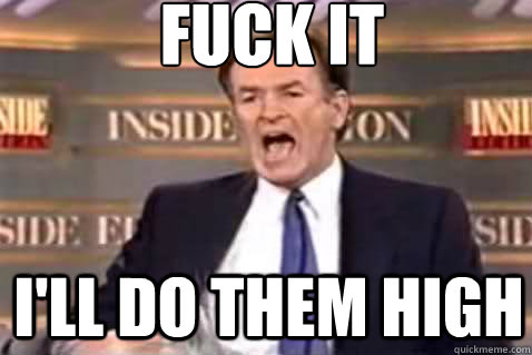 fuck it I'll do them high  Fuck It Bill OReilly
