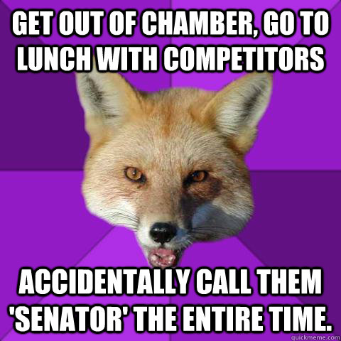 Get Out Of Chamber, go to lunch with competitors Accidentally call them 'Senator' the entire time.   Forensics Fox