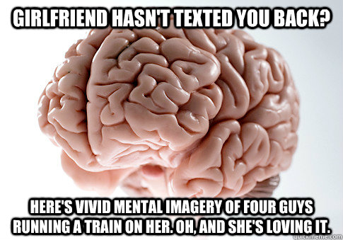 Girlfriend hasn't texted you back? Here's vivid mental imagery of four guys running a train on her. Oh, and she's loving it.  Scumbag Brain