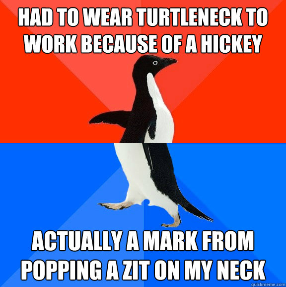 Had to wear turtleneck to work because of a hickey actually a mark from popping a zit on my neck  Socially Awesome Awkward Penguin