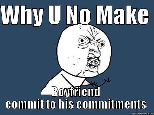 WHY U NO MAKE  BOYFRIEND COMMIT TO HIS COMMITMENTS Y U No
