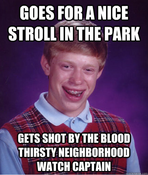 Goes for a nice stroll in the park gets shot by the blood thirsty neighborhood watch captain  Bad Luck Brian