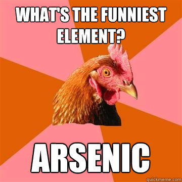What's the funniest element? Arsenic  Anti-Joke Chicken