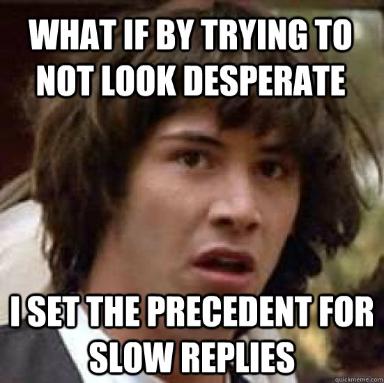 What if by trying to not look desperate I set the precedent for slow replies - What if by trying to not look desperate I set the precedent for slow replies  conspiracy keanu