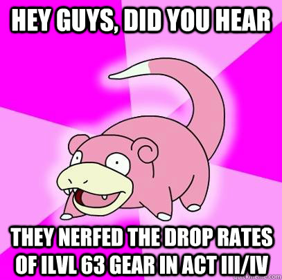 hey guys, did you hear they nerfed the drop rates of ilvl 63 gear in act III/IV - hey guys, did you hear they nerfed the drop rates of ilvl 63 gear in act III/IV  Slowpoke