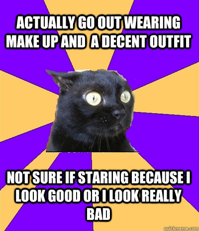 actually go out wearing make up and  a decent outfit not sure if staring because i look good or i look really bad - actually go out wearing make up and  a decent outfit not sure if staring because i look good or i look really bad  Anxiety Cat