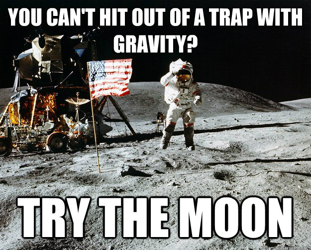 You can't hit out of a trap with gravity? try the moon  Unimpressed Astronaut