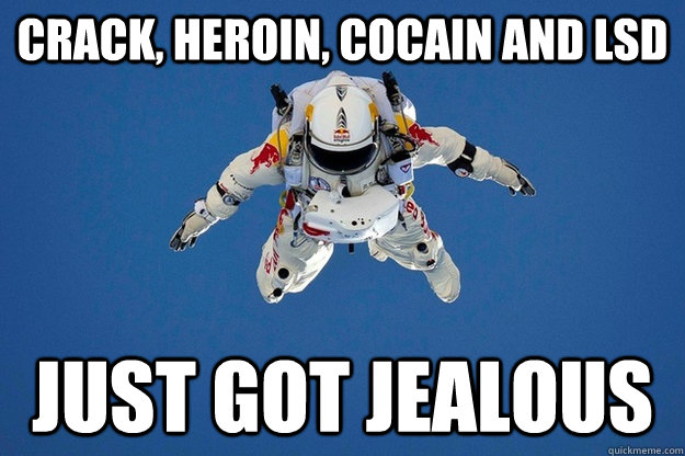 Crack, heroin, cocain and lsd just got jealous  