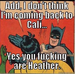 ADD, I DON'T THINK I'M COMING BACK TO CALI... YES YOU FUCKING ARE HEATHER. Slappin Batman