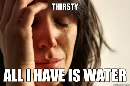 Thirsty All I have is water  First World Problems