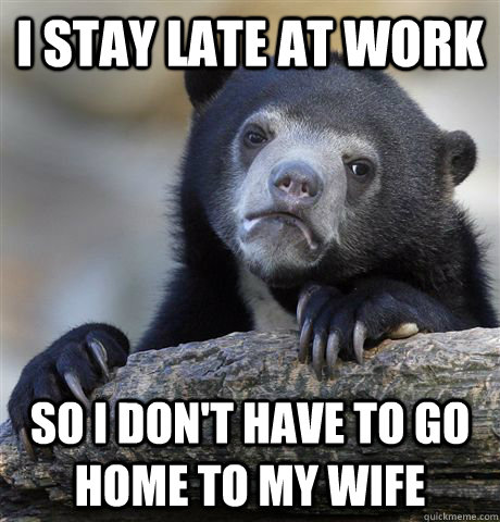 I stay late at work so I don't have to go home to my wife  Confession Bear