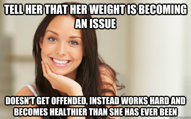 Tell her that her weight is becoming an issue Doesn't get offended, instead works hard and becomes healthier than she has ever been  Good Girl Gina