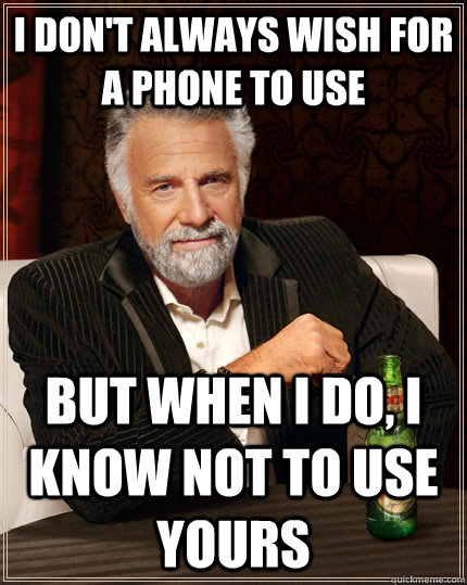 I don't always wish for a phone to use But when I do, I know not to use yours  The Most Interesting Man In The World