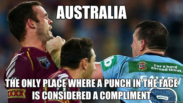 Australia The only place where a punch in the face is considered a compliment  