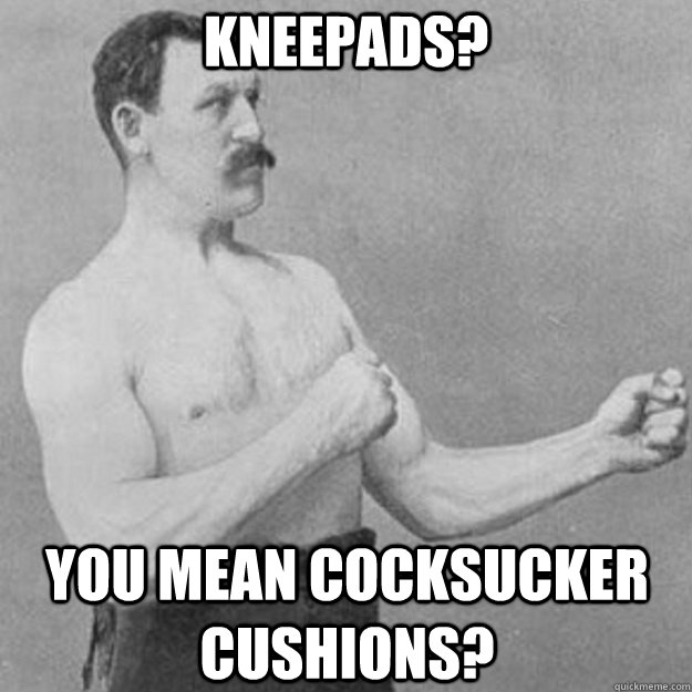 Kneepads? You mean cocksucker cushions?  overly manly man
