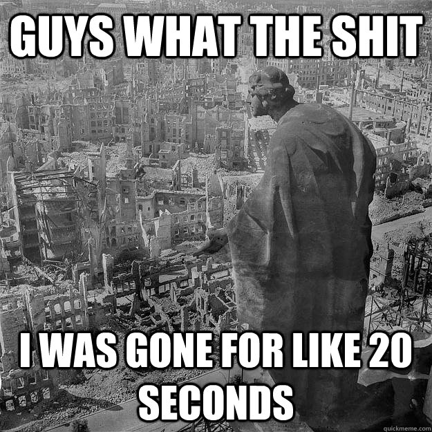 Guys what the shit I was gone for like 20 seconds - Guys what the shit I was gone for like 20 seconds  Misc
