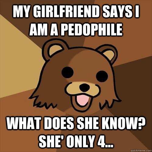 My girlfriend says I am a pedophile What does she know? she' only 4...  Pedobear