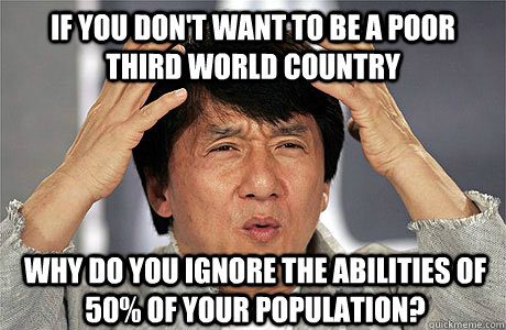 If you don't want to be a poor third world country Why do you ignore the abilities of 50% of your population?  EPIC JACKIE CHAN