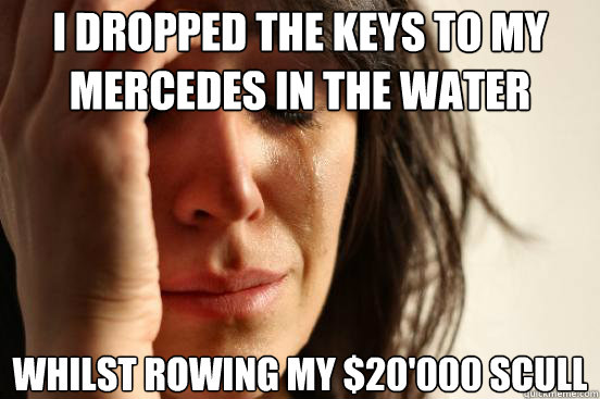 I dropped the keys to my Mercedes in the water Whilst rowing my $20'000 scull  First World Problems