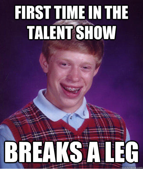 First time in the talent show Breaks a leg - First time in the talent show Breaks a leg  Bad Luck Brian