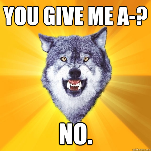 YOU GIVE ME A-? NO.  Courage Wolf