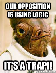 Our opposition is using logic It's a trap!!  Its a trap