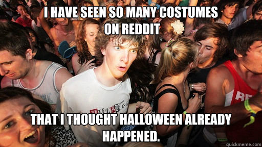 I have seen so many costumes
 on reddit That I thought halloween already happened.  Sudden Clarity Clarence