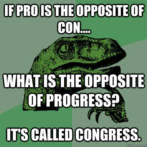 If pro is the opposite of con.... what is the opposite of progress? It's called Congress. - If pro is the opposite of con.... what is the opposite of progress? It's called Congress.  Misc