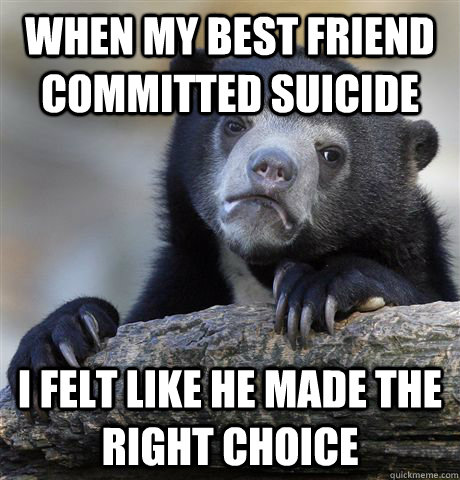 When my best friend committed suicide I felt like he made the right choice  Confession Bear