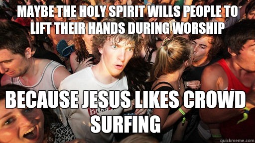Maybe The Holy Spirit wills people to lift their hands during worship because Jesus likes crowd surfing  Sudden Clarity Clarence