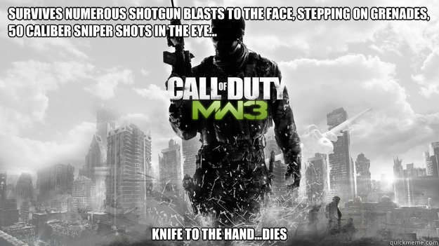 survives numerous shotgun blasts to the face, Stepping on grenades, 50 caliber sniper shots in the eye... knife to the hand...Dies - survives numerous shotgun blasts to the face, Stepping on grenades, 50 caliber sniper shots in the eye... knife to the hand...Dies  Scumbag MW3