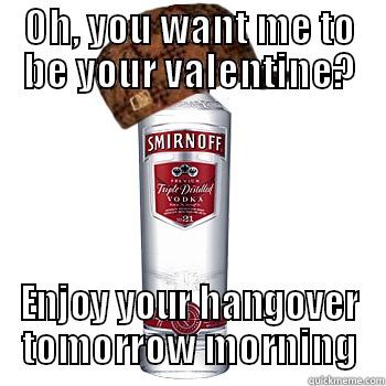 OH, YOU WANT ME TO BE YOUR VALENTINE? ENJOY YOUR HANGOVER TOMORROW MORNING Scumbag Alcohol