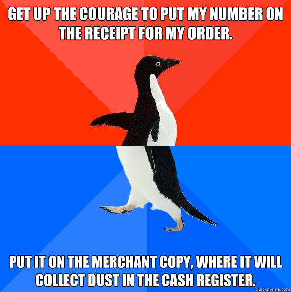 Get up the courage to put my number on the receipt for my order.  Put it on the merchant copy, where it will collect dust in the cash register.  Socially Awesome Awkward Penguin