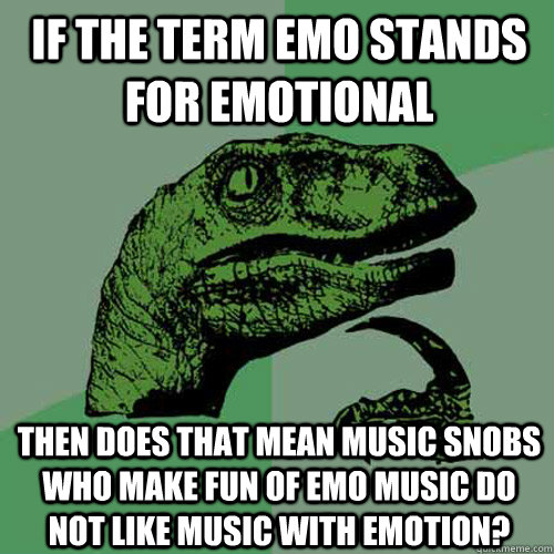 If the term emo stands for emotional then does that mean music snobs who make fun of emo music do not like music with emotion?  Philosoraptor