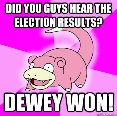 Did you guys hear the election results? Dewey won!  Slowpoke