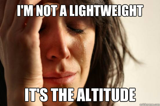 I'm not a lightweight it's the altitude  First World Problems