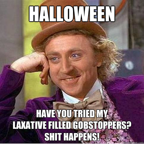 halloween have you tried my 
laxative filled gobstoppers?
shit happens!  Condescending Willy Wonka