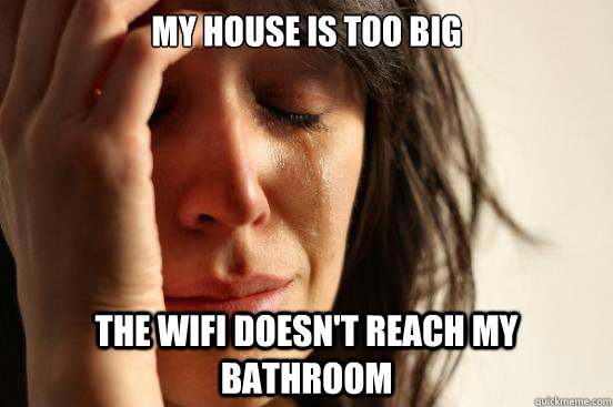 My house is too big The wifi doesn't reach my bathroom  First World Problems