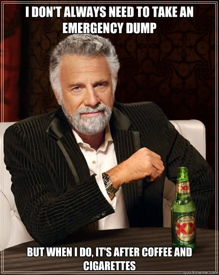 I don't always need to take an emergency dump But when I do, It's after coffee and cigarettes   The Most Interesting Man In The World