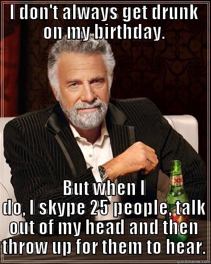 I DON'T ALWAYS GET DRUNK ON MY BIRTHDAY. BUT WHEN I DO, I SKYPE 25 PEOPLE, TALK OUT OF MY HEAD AND THEN THROW UP FOR THEM TO HEAR. The Most Interesting Man In The World