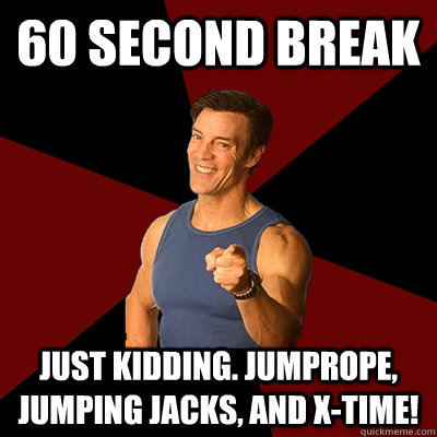 60 second break Just kidding. Jumprope, jumping jacks, and X-time!  Tony Horton Meme