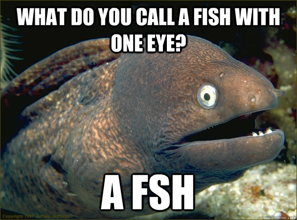 What do you call a fish with one eye? A fsh - What do you call a fish with one eye? A fsh  Bad Joke Eel