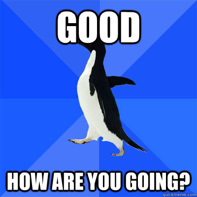 Good How are you going? - Good How are you going?  socialy awkward penguin