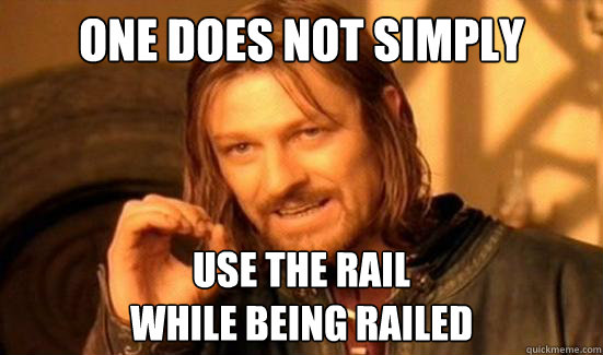 One Does Not Simply Use the rail 
while being railed  Boromir
