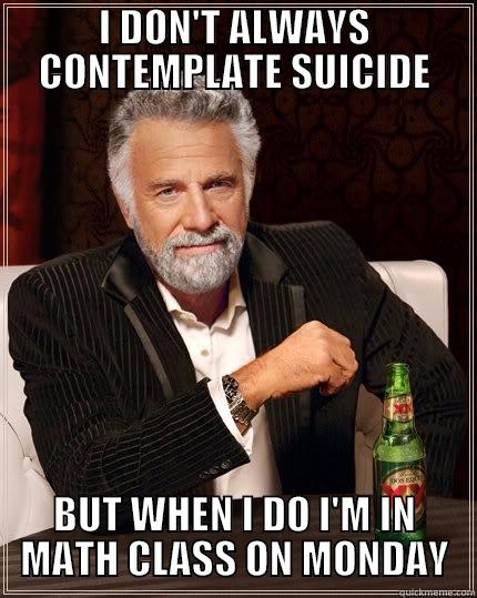 I DON'T ALWAYS CONTEMPLATE SUICIDE BUT WHEN I DO I'M IN MATH CLASS ON MONDAY The Most Interesting Man In The World