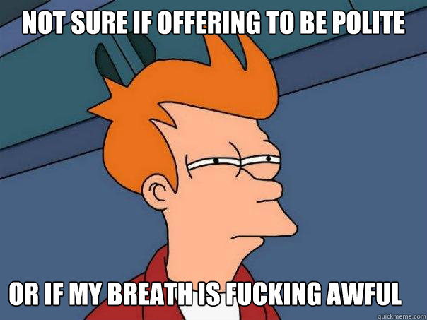 Not sure if offering to be polite or if my breath is fucking awful  Futurama Fry