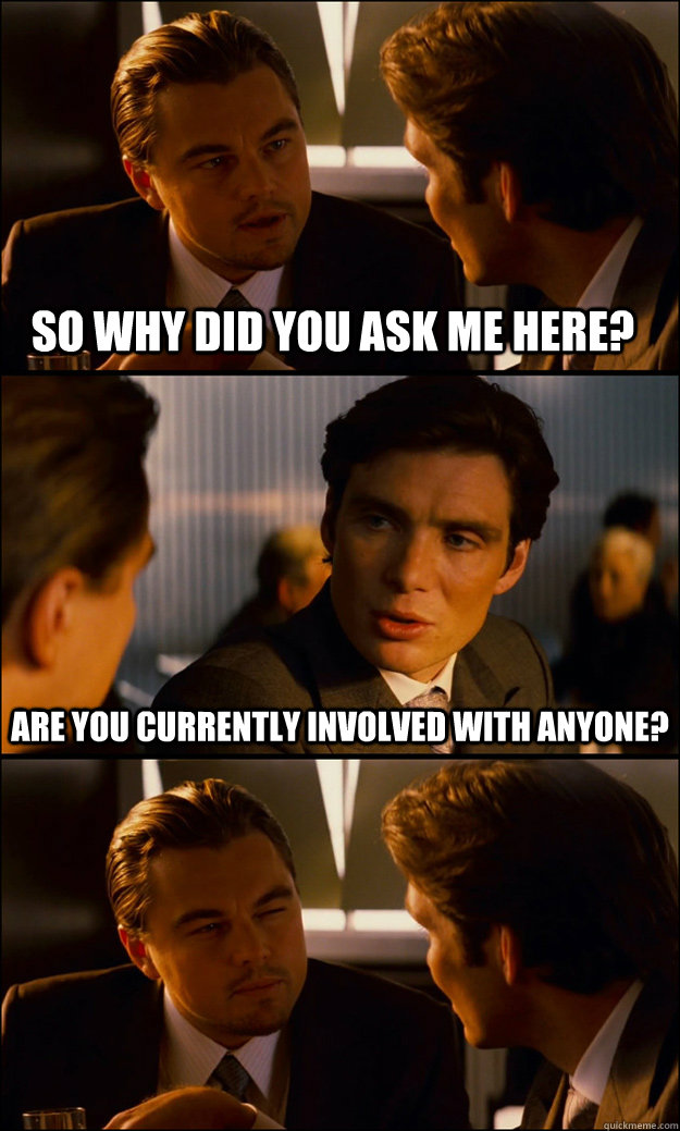 So why did you ask me here? are you currently involved with anyone? - So why did you ask me here? are you currently involved with anyone?  Inception