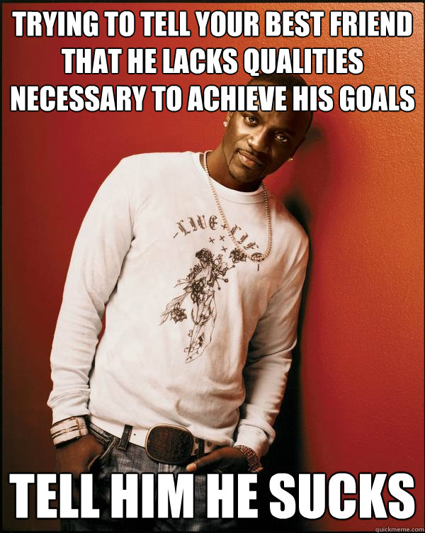 Trying to tell your best friend that he lacks qualities necessary to achieve his goals tell him he sucks  Advice Akon