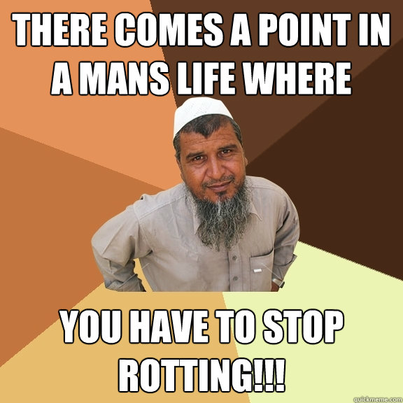 there comes a point in a mans life where YOU HAVE TO STOP ROTTING!!!  Ordinary Muslim Man