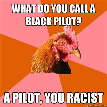 what do you call a black pilot? a pilot, you racist  Anti-Joke Chicken